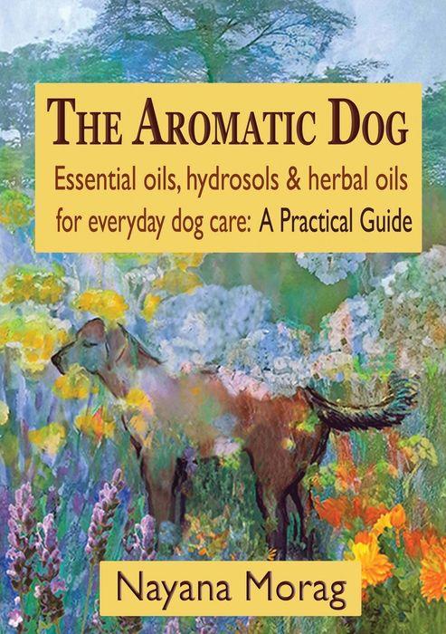 The Aromatic Dog - Essential oils, hydrosols, & herbal oils for everyday dog care: A Practical Guide